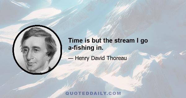 Time is but the stream I go a-fishing in.