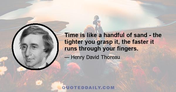 Time is like a handful of sand - the tighter you grasp it, the faster it runs through your fingers.