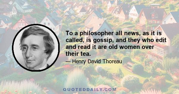 To a philosopher all news, as it is called, is gossip, and they who edit and read it are old women over their tea.