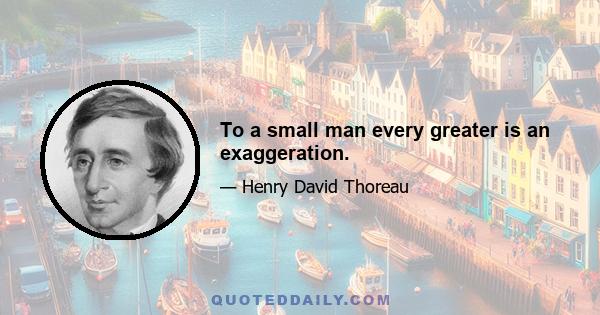 To a small man every greater is an exaggeration.