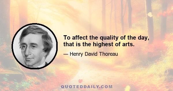 To affect the quality of the day, that is the highest of arts.