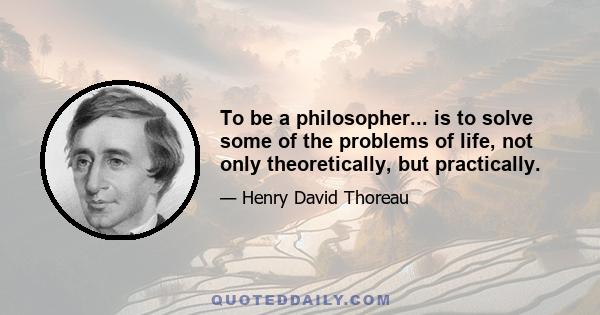 To be a philosopher... is to solve some of the problems of life, not only theoretically, but practically.