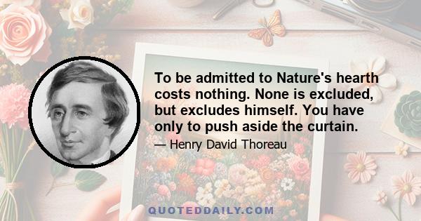 To be admitted to Nature's hearth costs nothing. None is excluded, but excludes himself. You have only to push aside the curtain.