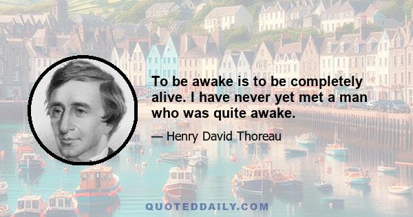 To be awake is to be completely alive. I have never yet met a man who was quite awake.