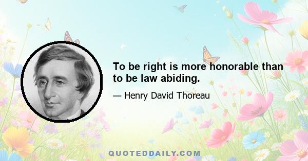 To be right is more honorable than to be law abiding.