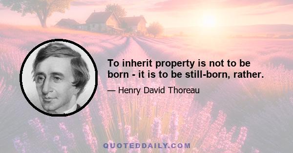 To inherit property is not to be born - it is to be still-born, rather.