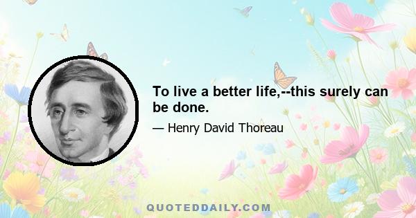 To live a better life,--this surely can be done.