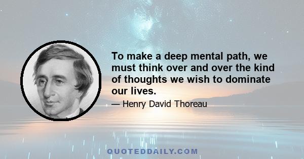 To make a deep mental path, we must think over and over the kind of thoughts we wish to dominate our lives.