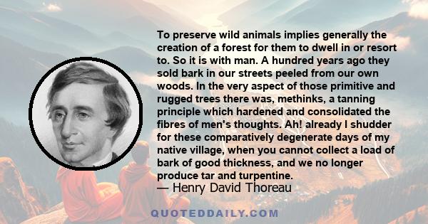 To preserve wild animals implies generally the creation of a forest for them to dwell in or resort to. So it is with man. A hundred years ago they sold bark in our streets peeled from our own woods. In the very aspect