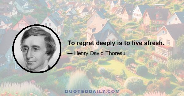 To regret deeply is to live afresh.