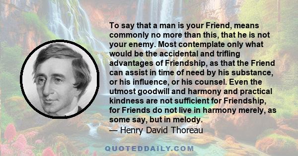 To say that a man is your Friend, means commonly no more than this, that he is not your enemy. Most contemplate only what would be the accidental and trifling advantages of Friendship, as that the Friend can assist in