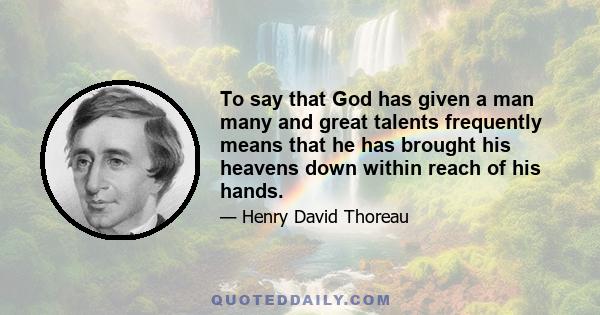 To say that God has given a man many and great talents frequently means that he has brought his heavens down within reach of his hands.