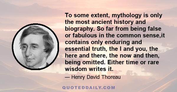 To some extent, mythology is only the most ancient history and biography. So far from being false or fabulous in the common sense,it contains only enduring and essential truth, the I and you, the here and there, the now 