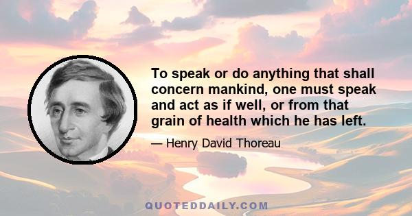 To speak or do anything that shall concern mankind, one must speak and act as if well, or from that grain of health which he has left.