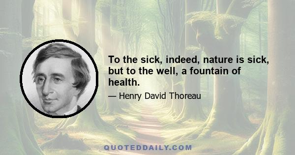 To the sick, indeed, nature is sick, but to the well, a fountain of health.