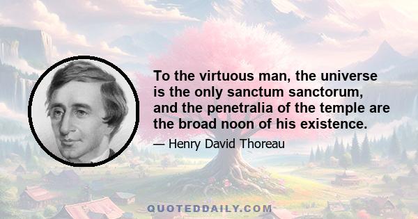 To the virtuous man, the universe is the only sanctum sanctorum, and the penetralia of the temple are the broad noon of his existence.