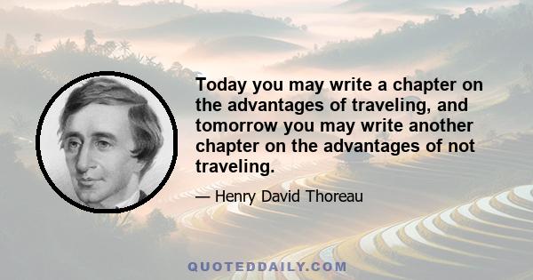 Today you may write a chapter on the advantages of traveling, and tomorrow you may write another chapter on the advantages of not traveling.