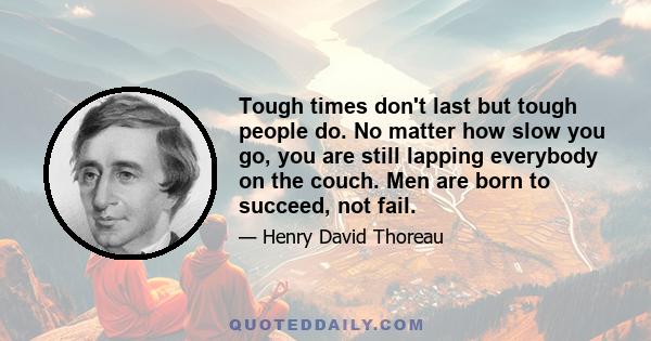 Tough times don't last but tough people do. No matter how slow you go, you are still lapping everybody on the couch. Men are born to succeed, not fail.