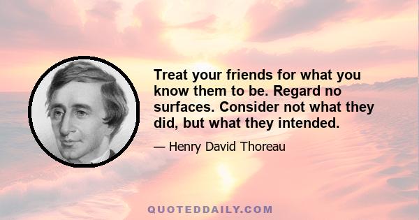 Treat your friends for what you know them to be. Regard no surfaces. Consider not what they did, but what they intended.