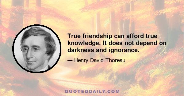 True friendship can afford true knowledge. It does not depend on darkness and ignorance.