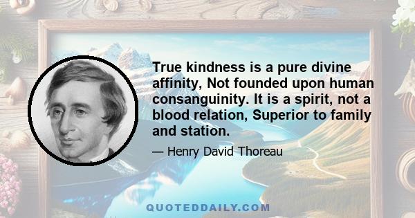 True kindness is a pure divine affinity, Not founded upon human consanguinity. It is a spirit, not a blood relation, Superior to family and station.