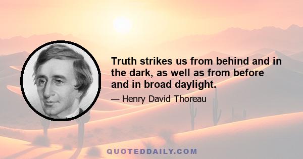 Truth strikes us from behind and in the dark, as well as from before and in broad daylight.