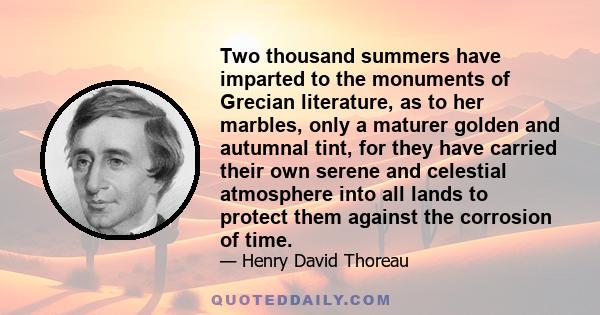 Two thousand summers have imparted to the monuments of Grecian literature, as to her marbles, only a maturer golden and autumnal tint, for they have carried their own serene and celestial atmosphere into all lands to