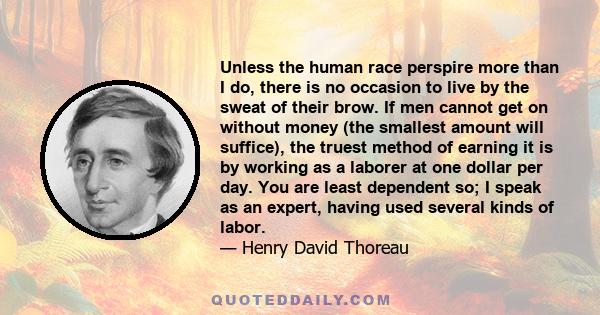 Unless the human race perspire more than I do, there is no occasion to live by the sweat of their brow. If men cannot get on without money (the smallest amount will suffice), the truest method of earning it is by