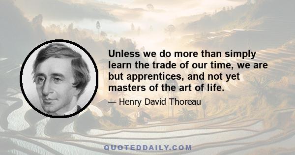 Unless we do more than simply learn the trade of our time, we are but apprentices, and not yet masters of the art of life.