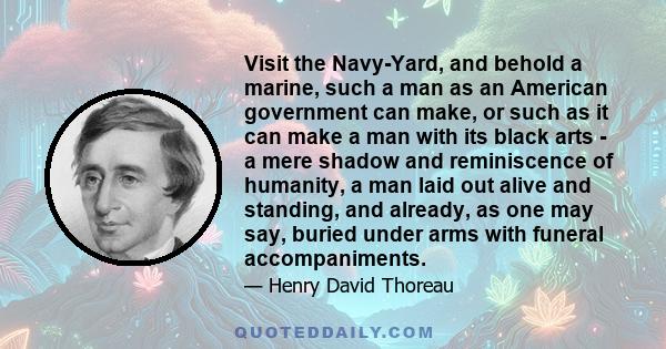 Visit the Navy-Yard, and behold a marine, such a man as an American government can make, or such as it can make a man with its black arts - a mere shadow and reminiscence of humanity, a man laid out alive and standing,