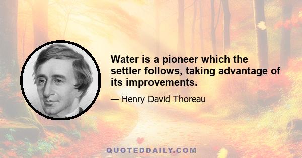 Water is a pioneer which the settler follows, taking advantage of its improvements.