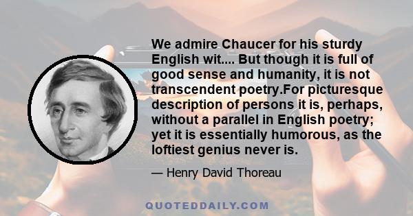 We admire Chaucer for his sturdy English wit.... But though it is full of good sense and humanity, it is not transcendent poetry.For picturesque description of persons it is, perhaps, without a parallel in English