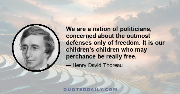 We are a nation of politicians, concerned about the outmost defenses only of freedom. It is our children's children who may perchance be really free.