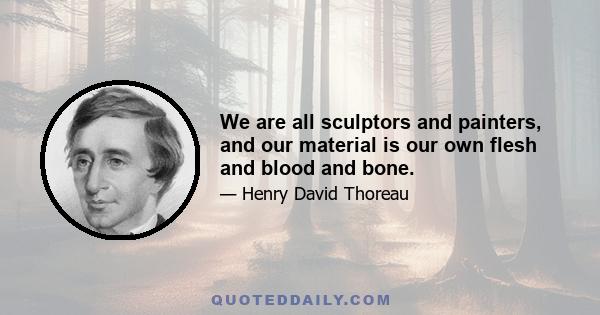 We are all sculptors and painters, and our material is our own flesh and blood and bone.