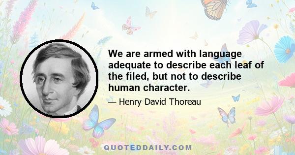 We are armed with language adequate to describe each leaf of the filed, but not to describe human character.