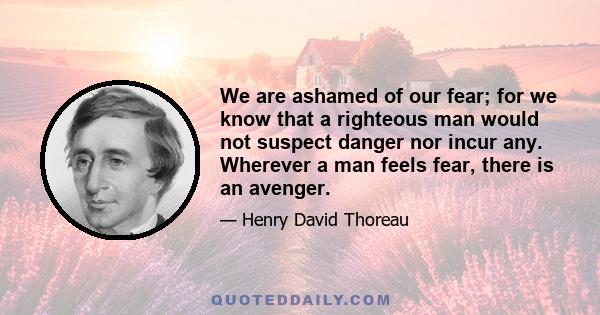 We are ashamed of our fear; for we know that a righteous man would not suspect danger nor incur any. Wherever a man feels fear, there is an avenger.