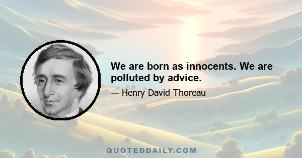 We are born as innocents. We are polluted by advice.