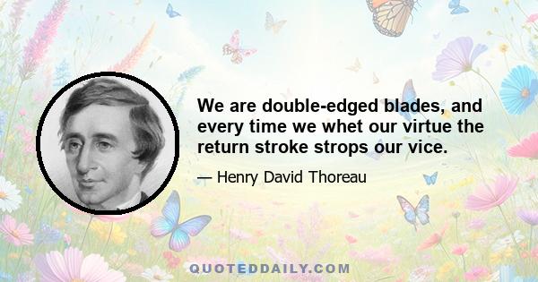 We are double-edged blades, and every time we whet our virtue the return stroke strops our vice.