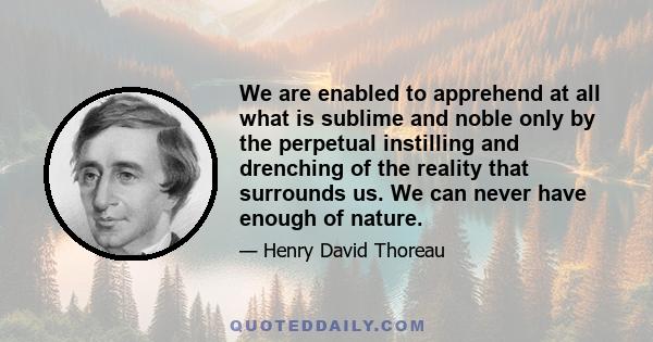 We are enabled to apprehend at all what is sublime and noble only by the perpetual instilling and drenching of the reality that surrounds us. We can never have enough of nature.