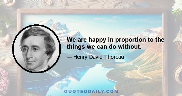 We are happy in proportion to the things we can do without.