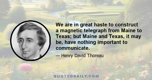 We are in great haste to construct a magnetic telegraph from Maine to Texas; but Maine and Texas, it may be, have nothing important to communicate.