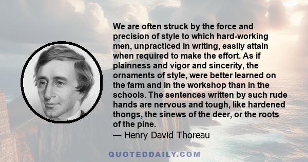 We are often struck by the force and precision of style to which hard-working men, unpracticed in writing, easily attain when required to make the effort. As if plainness and vigor and sincerity, the ornaments of style, 