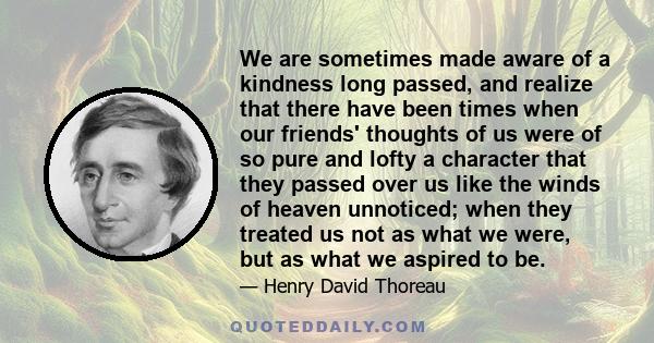 We are sometimes made aware of a kindness long passed, and realize that there have been times when our friends' thoughts of us were of so pure and lofty a character that they passed over us like the winds of heaven