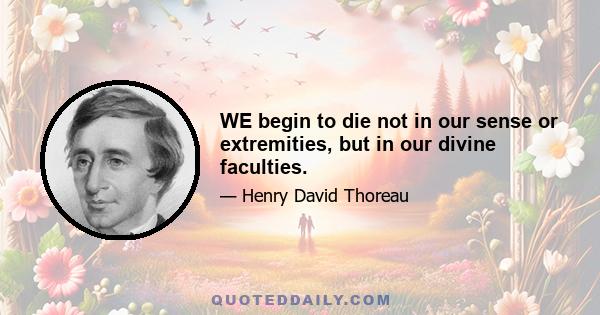 WE begin to die not in our sense or extremities, but in our divine faculties.