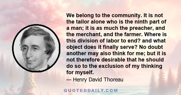 We belong to the community. It is not the tailor alone who is the ninth part of a man; it is as much the preacher, and the merchant, and the farmer. Where is this division of labor to end? and what object does it