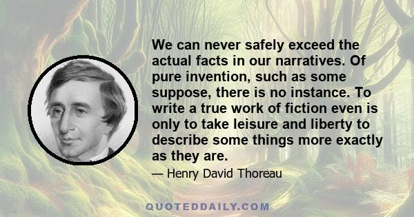 We can never safely exceed the actual facts in our narratives. Of pure invention, such as some suppose, there is no instance. To write a true work of fiction even is only to take leisure and liberty to describe some