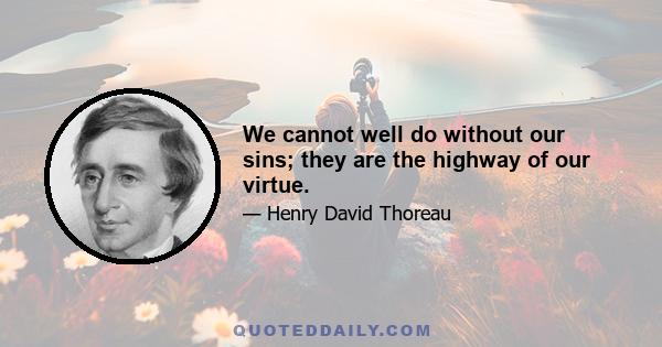 We cannot well do without our sins; they are the highway of our virtue.