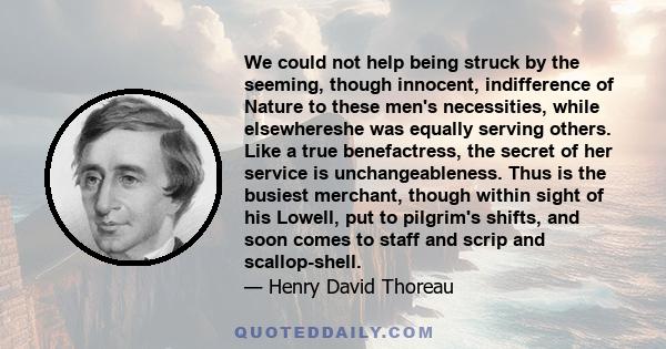 We could not help being struck by the seeming, though innocent, indifference of Nature to these men's necessities, while elsewhereshe was equally serving others. Like a true benefactress, the secret of her service is