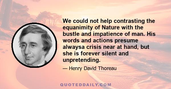 We could not help contrasting the equanimity of Nature with the bustle and impatience of man. His words and actions presume alwaysa crisis near at hand, but she is forever silent and unpretending.