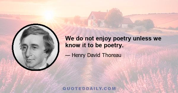 We do not enjoy poetry unless we know it to be poetry.